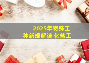 2025年特殊工种新规解读 化盐工